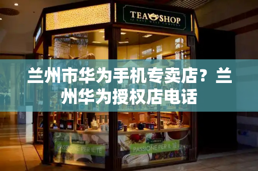 兰州市华为手机专卖店？兰州华为授权店电话