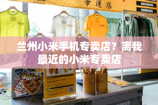 兰州小米手机专卖店？离我最近的小米专卖店