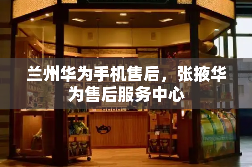 兰州华为手机售后，张掖华为售后服务中心-第1张图片-星选测评