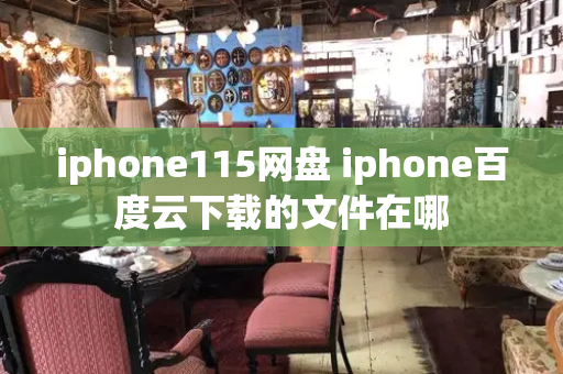 iphone115网盘 iphone百度云下载的文件在哪