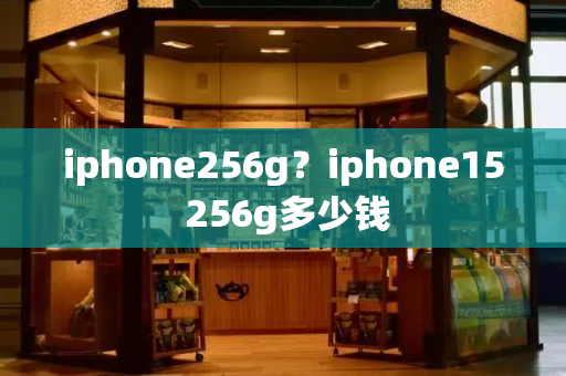 iphone256g？iphone15 256g多少钱