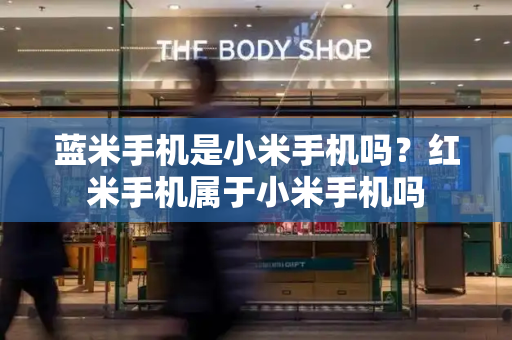 蓝米手机是小米手机吗？红米手机属于小米手机吗