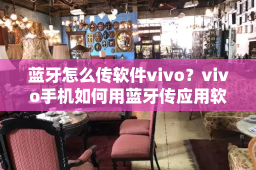 蓝牙怎么传软件vivo？vivo手机如何用蓝牙传应用软件-第1张图片-星选测评