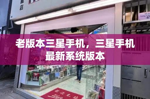 老版本三星手机，三星手机最新系统版本-第1张图片-星选测评
