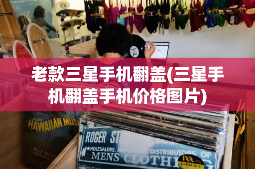 老款三星手机翻盖(三星手机翻盖手机价格图片)