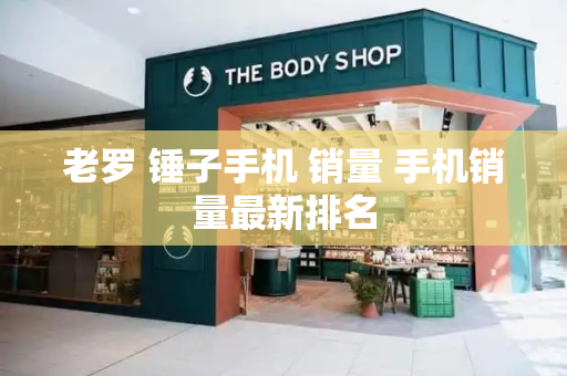 老罗 锤子手机 销量 手机销量最新排名-第1张图片-星选测评