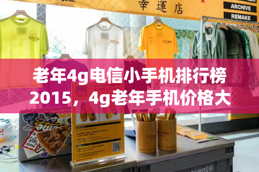 老年4g电信小手机排行榜2015，4g老年手机价格大全