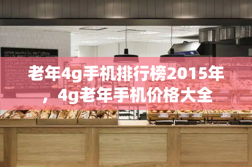 老年4g手机排行榜2015年，4g老年手机价格大全