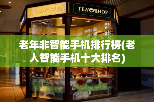 老年非智能手机排行榜(老人智能手机十大排名)