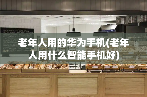 老年人用的华为手机(老年人用什么智能手机好)-第1张图片-星选测评
