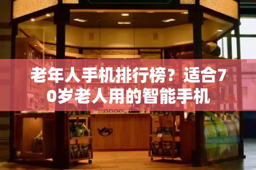 老年人手机排行榜？适合70岁老人用的智能手机