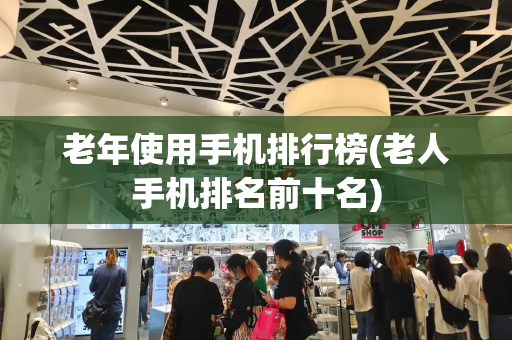 老年使用手机排行榜(老人手机排名前十名)