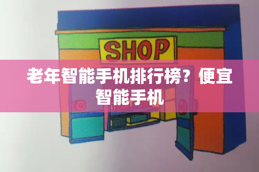 老年智能手机排行榜？便宜智能手机