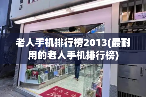 老人手机排行榜2013(最耐用的老人手机排行榜)