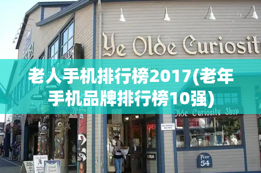 老人手机排行榜2017(老年手机品牌排行榜10强)