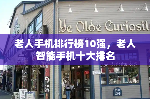 老人手机排行榜10强，老人智能手机十大排名