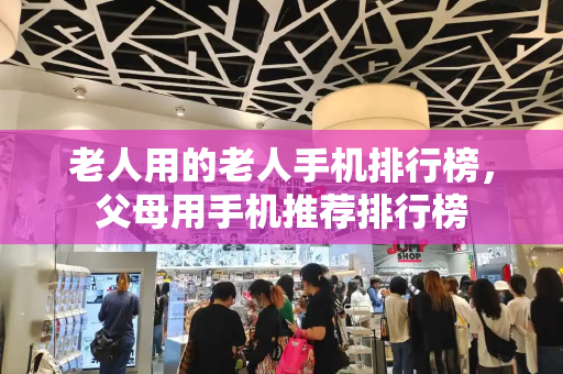 老人用的老人手机排行榜，父母用手机推荐排行榜