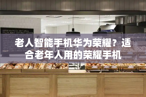 老人智能手机华为荣耀？适合老年人用的荣耀手机-第1张图片-星选测评
