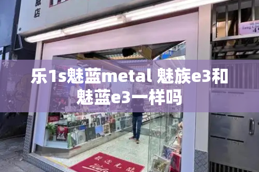 乐1s魅蓝metal 魅族e3和魅蓝e3一样吗