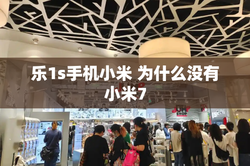 乐1s手机小米 为什么没有小米7