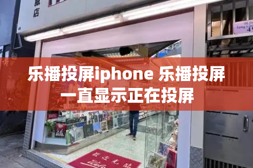 乐播投屏iphone 乐播投屏一直显示正在投屏