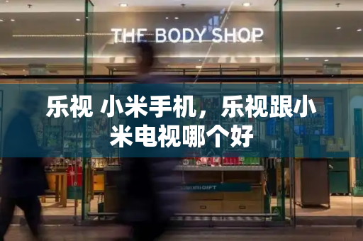 乐视 小米手机，乐视跟小米电视哪个好-第1张图片-星选测评