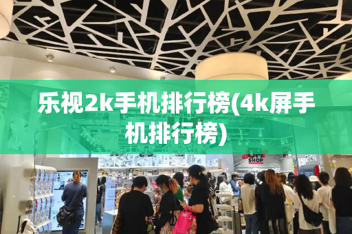 乐视2k手机排行榜(4k屏手机排行榜)
