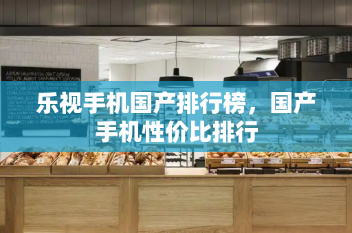 乐视手机国产排行榜，国产手机性价比排行