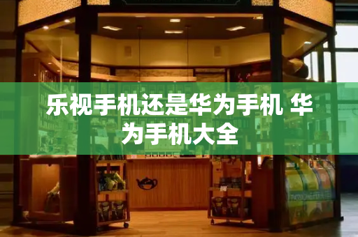 乐视手机还是华为手机 华为手机大全-第1张图片-星选测评