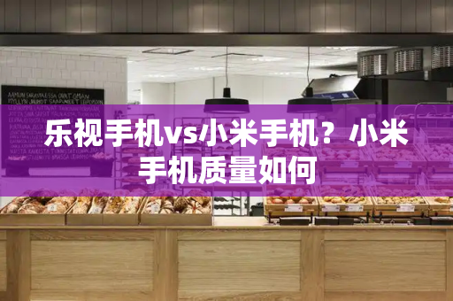 乐视手机vs小米手机？小米手机质量如何