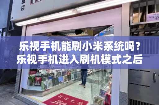 乐视手机能刷小米系统吗？乐视手机进入刷机模式之后怎么办-第1张图片-星选测评
