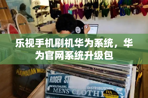 乐视手机刷机华为系统，华为官网系统升级包-第1张图片-星选测评