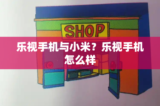 乐视手机与小米？乐视手机怎么样-第1张图片-星选测评