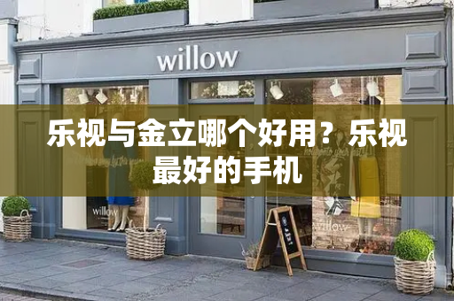 乐视与金立哪个好用？乐视最好的手机