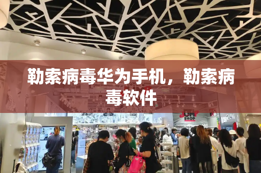 勒索病毒华为手机，勒索病毒软件-第1张图片-星选测评