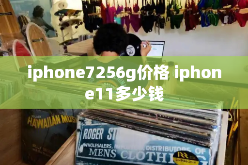 iphone7256g价格 iphone11多少钱