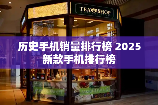 历史手机销量排行榜 2025新款手机排行榜