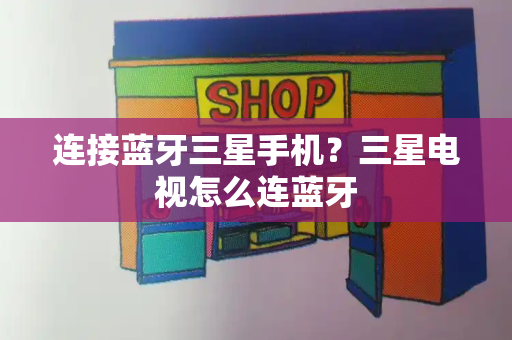 连接蓝牙三星手机？三星电视怎么连蓝牙-第1张图片-星选测评