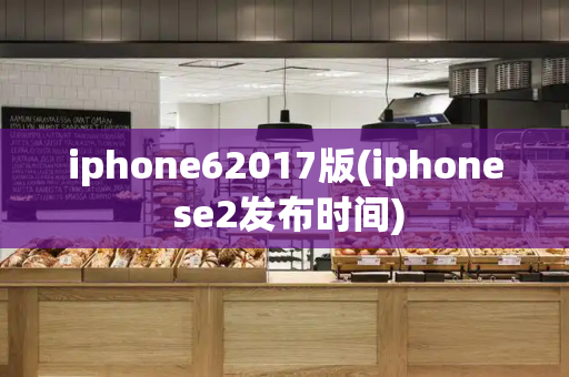iphone62017版(iphone se2发布时间)-第1张图片-星选测评