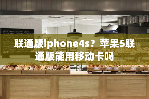 联通版iphone4s？苹果5联通版能用移动卡吗-第1张图片-星选测评
