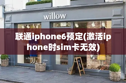 联通iphone6预定(激活iphone时sim卡无效)