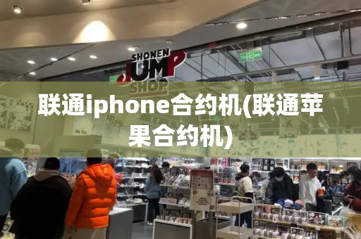 联通iphone合约机(联通苹果合约机)-第1张图片-星选测评
