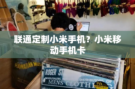 联通定制小米手机？小米移动手机卡-第1张图片-星选测评