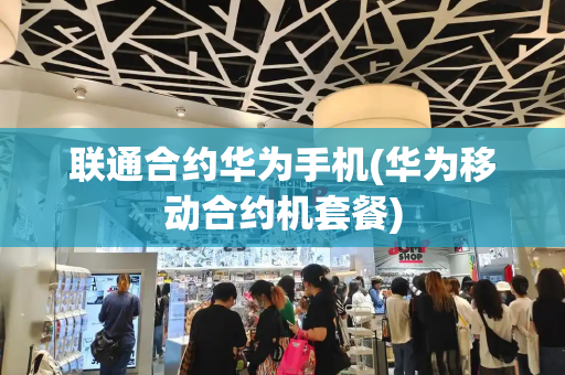 联通合约华为手机(华为移动合约机套餐)-第1张图片-星选测评