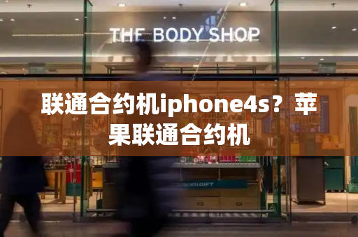 联通合约机iphone4s？苹果联通合约机-第1张图片-星选测评