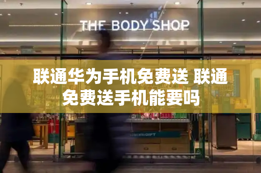 联通华为手机免费送 联通免费送手机能要吗