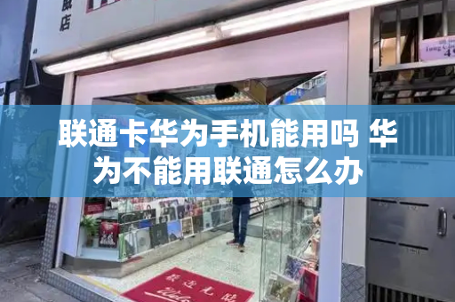 联通卡华为手机能用吗 华为不能用联通怎么办