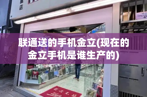 联通送的手机金立(现在的金立手机是谁生产的)-第1张图片-星选测评