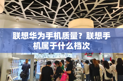 联想华为手机质量？联想手机属于什么档次-第1张图片-星选测评
