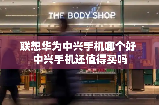 联想华为中兴手机哪个好 中兴手机还值得买吗